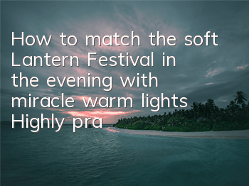 How to match the soft Lantern Festival in the evening with miracle warm lights? Highly praised strategy
