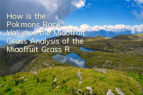 How is the Pokémon's Race Value of the Miaofruit Grass? Analysis of the Miaofruit Grass Race Value of the Miaofruit Grass