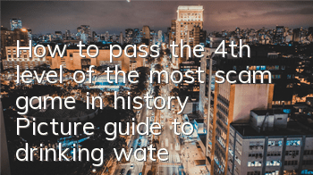 How to pass the 4th level of the most scam game in history? Picture guide to drinking water for men