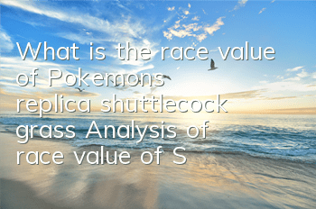What is the race value of Pokemon's replica shuttlecock grass? Analysis of race value of Shuttlecock grass