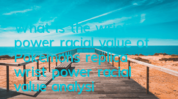 What is the wrist power racial value of Pokemon's replica wrist power racial value analysis