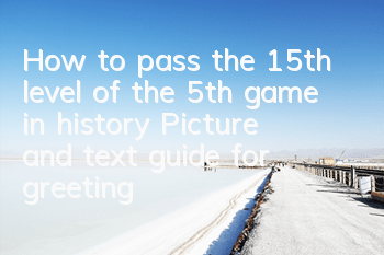 How to pass the 15th level of the 5th game in history? Picture and text guide for greetings