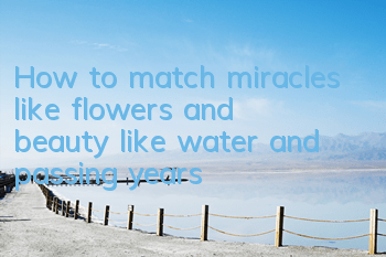 How to match miracles like flowers and beauty like water and passing years