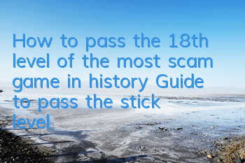 How to pass the 18th level of the most scam game in history? Guide to pass the stick level for the scam guy