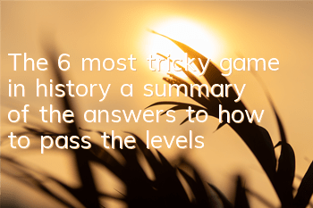 The 6 most tricky game in history, a summary of the answers to how to pass the levels