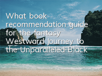 What book recommendation guide for the fantasy Westward Journey to the Unparalleled Black Bear Sexy