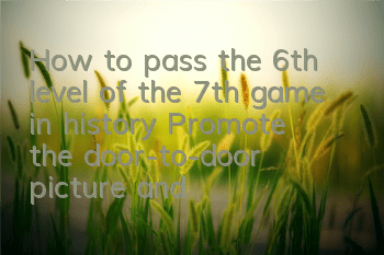 How to pass the 6th level of the 7th game in history? Promote the door-to-door picture and text pass strategy