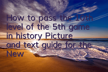 How to pass the 10th level of the 5th game in history? Picture and text guide for the New Year beast