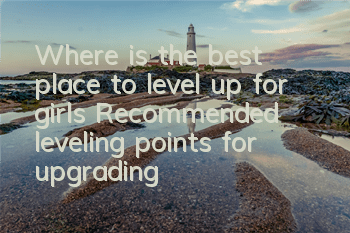 Where is the best place to level up for girls? Recommended leveling points for upgrading
