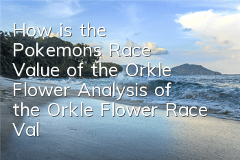 How is the Pokemon's Race Value of the Orkle Flower? Analysis of the Orkle Flower Race Value of the Orkle Flower