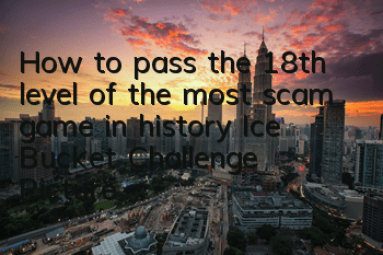 How to pass the 18th level of the most scam game in history? Ice Bucket Challenge Picture and Text Guide