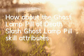 How about the Ghost Lamp Pill of Death Slash? Ghost Lamp Pill skill attributes
