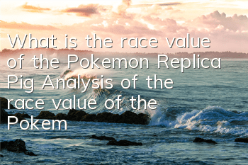 What is the race value of the Pokemon Replica Pig? Analysis of the race value of the Pokemon
