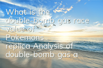 What is the double-bomb gas race value of Pokemon's replica? Analysis of double-bomb gas attributes
