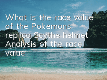 What is the race value of the Pokemon's replica Scythe helmet? Analysis of the race value of the Scythe helmet
