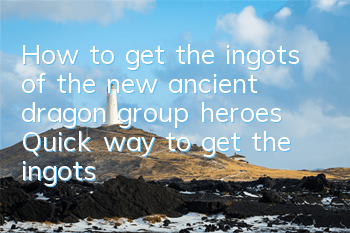 How to get the ingots of the new ancient dragon group heroes? Quick way to get the ingots