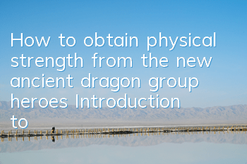 How to obtain physical strength from the new ancient dragon group heroes? Introduction to the ways to obtain physical strength