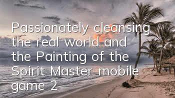 Passionately cleansing the real world, and the Painting of the Spirit Master mobile game 2.18 is online on the entire platform