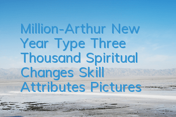Million-Arthur New Year Type Three Thousand Spiritual Changes Skill Attributes Pictures