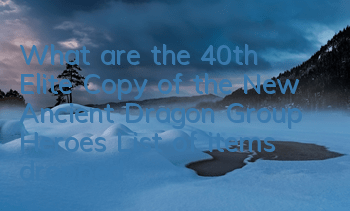 What are the 40th Elite Copy of the New Ancient Dragon Group Heroes? List of items dropped
