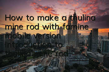 How to make a thulina mine rod with famine mobile version Introduction to thulina mine rod synthesis formula