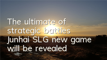 The ultimate of strategic battles, Junhai SLG new game will be revealed