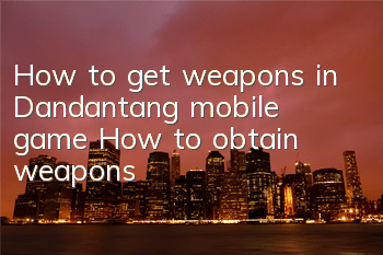 How to get weapons in Dandantang mobile game? How to obtain weapons