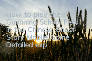 How to play the Guanning School Field in the Chinese Ghost Story Mobile Game? Detailed explanation of the gameplay points