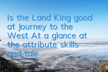 Is the Land King good at Journey to the West? At a glance at the attribute skills and talent illustrations