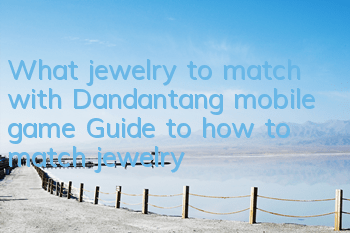 What jewelry to match with Dandantang mobile game? Guide to how to match jewelry