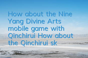 How about the Nine Yang Divine Arts mobile game with Qinchirui? How about the Qinchirui skill attributes?