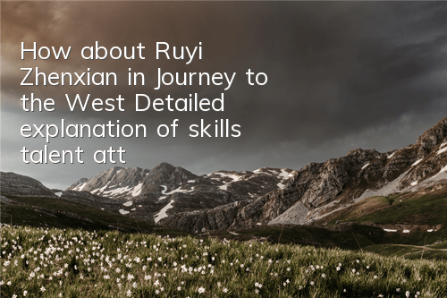 How about Ruyi Zhenxian in Journey to the West? Detailed explanation of skills, talent attributes