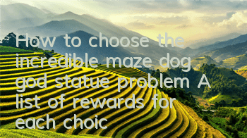 How to choose the incredible maze dog god statue problem? A list of rewards for each choice