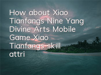 How about Xiao Tianfang’s Nine Yang Divine Arts Mobile Game? Xiao Tianfang’s skill attributes picture