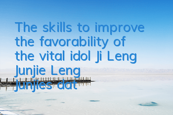 The skills to improve the favorability of the vital idol Ji Leng Junjie, Leng Junjie's dating strategy
