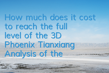 How much does it cost to reach the full level of the 3D Phoenix Tianxiang? Analysis of the cost of the full level