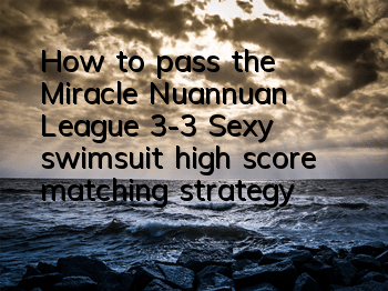 How to pass the Miracle Nuannuan League 3-3? Sexy swimsuit high score matching strategy