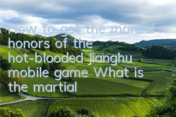 How to get the martial honors of the hot-blooded Jianghu mobile game? What is the martial honors of the hot-blooded Jianghu mobile game?