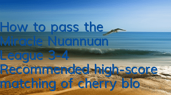 How to pass the Miracle Nuannuan League 3-4? Recommended high-score matching of cherry blossoms