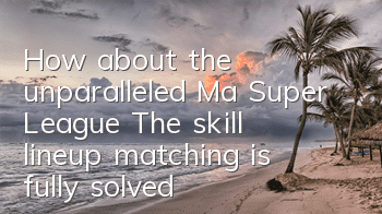 How about the unparalleled Ma Super League? The skill lineup matching is fully solved