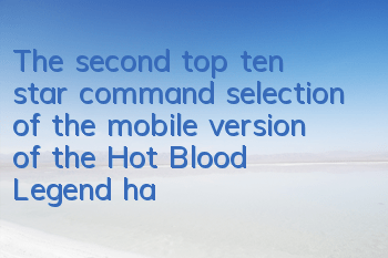 The second top ten star command selection of the mobile version of the Hot Blood Legend has begun