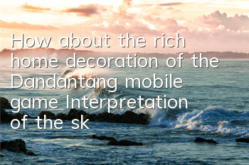 How about the rich home decoration of the Dandantang mobile game? Interpretation of the skills of the rich home decoration attributes