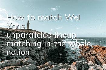 How to match Wei Yan's unparalleled lineup matching in the whole nation