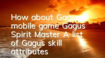 How about Gagu’s mobile game Gagu’s Spirit Master? A list of Gagu’s skill attributes