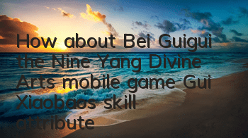 How about Bei Guigui, the Nine Yang Divine Arts mobile game? Gui Xiaobao's skill attributes diagram