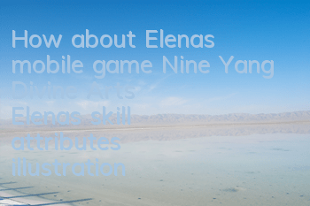How about Elena's mobile game Nine Yang Divine Arts? Elena's skill attributes illustration