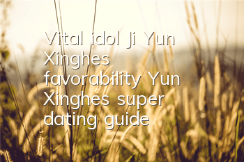 Vital idol Ji Yun Xinghe's favorability Yun Xinghe's super dating guide