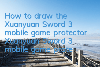 How to draw the Xuanyuan Sword 3 mobile game protector? Xuanyuan Sword 3 mobile game protector
