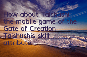 How about Taishushi, the mobile game of the Gate of Creation? Taishushi’s skill attribute talent illustration
