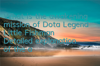What is the awakening mission of Dota Legend Little Fishman? Detailed explanation of the awakening mission of Little Fishman